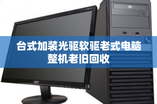 台式加装光驱软驱老式电脑整机老旧回收 台式加装光驱软驱老式电脑整机老旧回收