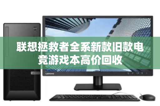 联想拯救者全系新款旧款电竞游戏本高价回收 联想拯救者全系新款旧款电竞游戏本高价回收