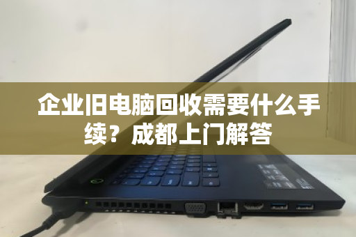 企业旧电脑回收需要什么手续?成都上门解答 企业旧电脑回收需要什么手续?成都上门解答