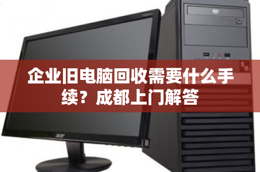 企业旧电脑回收需要什么手续?成都上门解答 企业旧电脑回收需要什么手续?成都上门解答