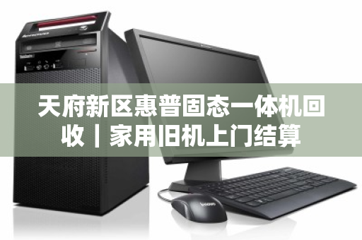 天府新区惠普固态一体机回收|家用旧机上门结算 天府新区惠普固态一体机回收|家用旧机上门结算