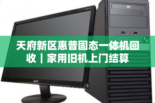 天府新区惠普固态一体机回收|家用旧机上门结算 天府新区惠普固态一体机回收|家用旧机上门结算