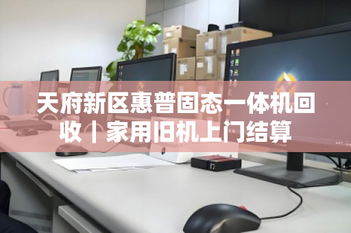 天府新区惠普固态一体机回收｜家用旧机上门结算