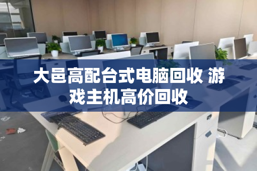大邑高配台式电脑回收 游戏主机高价回收