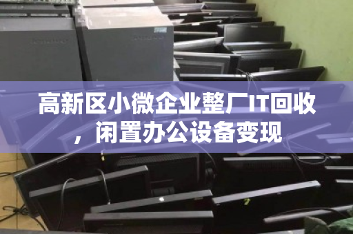 高新区小微企业整厂IT回收,闲置办公设备变现 高新区小微企业整厂IT回收,闲置办公设备变现