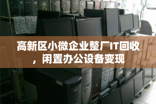 高新区小微企业整厂IT回收,闲置办公设备变现 高新区小微企业整厂IT回收,闲置办公设备变现