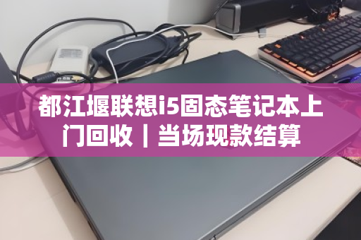 都江堰联想i5固态笔记本上门回收｜当场现款结算