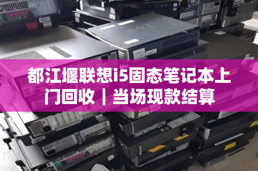 都江堰联想i5固态笔记本上门回收｜当场现款结算