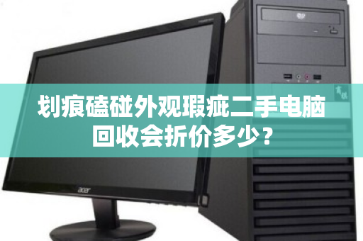 划痕磕碰外观瑕疵二手电脑回收会折价多少? 划痕磕碰外观瑕疵二手电脑回收会折价多少?