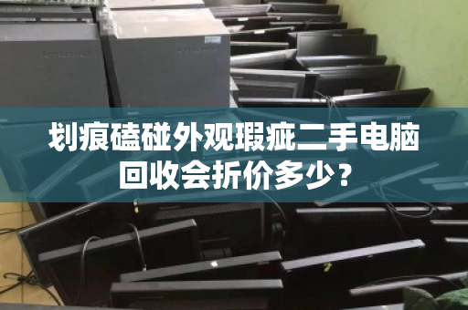 划痕磕碰外观瑕疵二手电脑回收会折价多少? 划痕磕碰外观瑕疵二手电脑回收会折价多少?