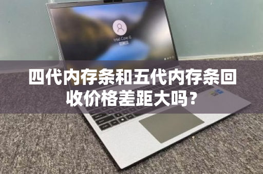 四代内存条和五代内存条回收价格差距大吗？