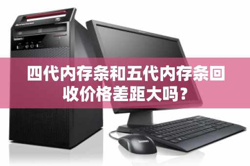四代内存条和五代内存条回收价格差距大吗？