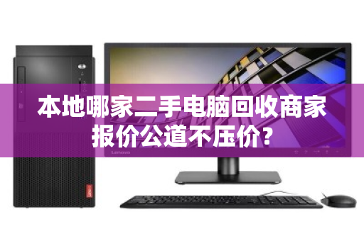 本地哪家二手电脑回收商家报价公道不压价? 本地哪家二手电脑回收商家报价公道不压价?