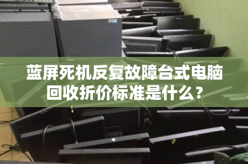 蓝屏死机反复故障台式电脑回收折价标准是什么？