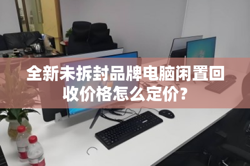 全新未拆封品牌电脑闲置回收价格怎么定价? 全新未拆封品牌电脑闲置回收价格怎么定价?