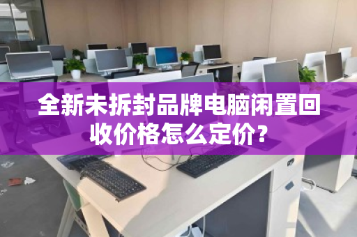 全新未拆封品牌电脑闲置回收价格怎么定价？