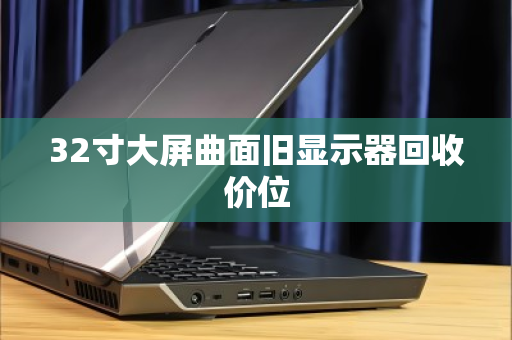 32寸大屏曲面旧显示器回收价位 32寸大屏曲面旧显示器回收价位