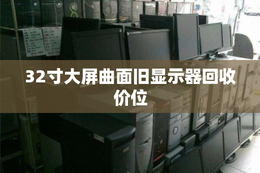 32寸大屏曲面旧显示器回收价位 32寸大屏曲面旧显示器回收价位