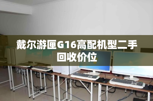 戴尔游匣G16高配机型二手回收价位