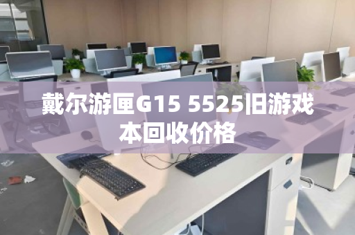 戴尔游匣G15 5525旧游戏本回收价格 戴尔游匣G15 5525旧游戏本回收价格