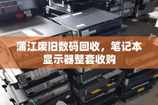 蒲江废旧数码回收,笔记本显示器整套收购 蒲江废旧数码回收,笔记本显示器整套收购