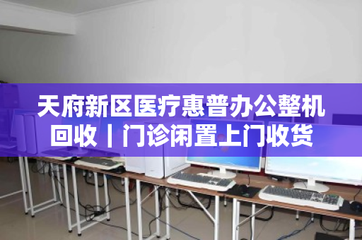 天府新区医疗惠普办公整机回收|门诊闲置上门收货 天府新区医疗惠普办公整机回收|门诊闲置上门收货