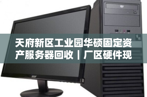 天府新区工业园华硕固定资产服务器回收|厂区硬件现款收 天府新区工业园华硕固定资产服务器回收|厂区硬件现款收