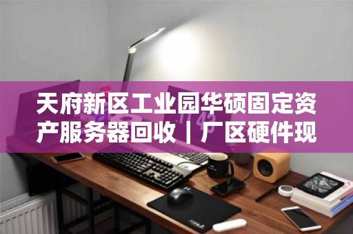 天府新区工业园华硕固定资产服务器回收|厂区硬件现款收 天府新区工业园华硕固定资产服务器回收|厂区硬件现款收