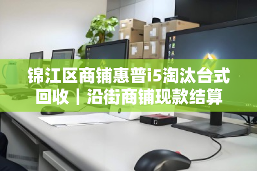 锦江区商铺惠普i5淘汰台式回收｜沿街商铺现款结算