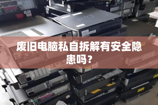 废旧电脑私自拆解有安全隐患吗? 废旧电脑私自拆解有安全隐患吗?