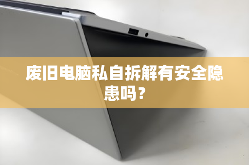 废旧电脑私自拆解有安全隐患吗? 废旧电脑私自拆解有安全隐患吗?