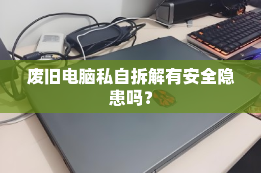 废旧电脑私自拆解有安全隐患吗? 废旧电脑私自拆解有安全隐患吗?