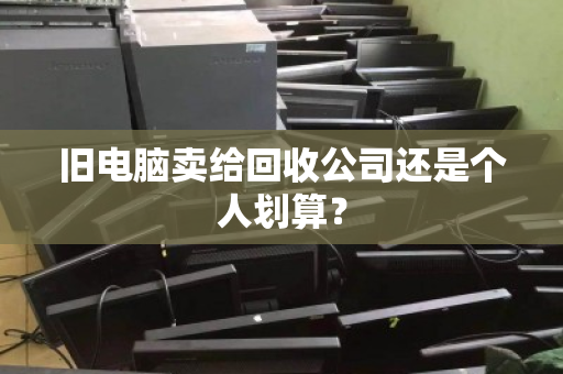 旧电脑卖给回收公司还是个人划算? 旧电脑卖给回收公司还是个人划算?
