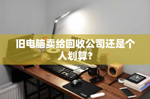 旧电脑卖给回收公司还是个人划算? 旧电脑卖给回收公司还是个人划算?