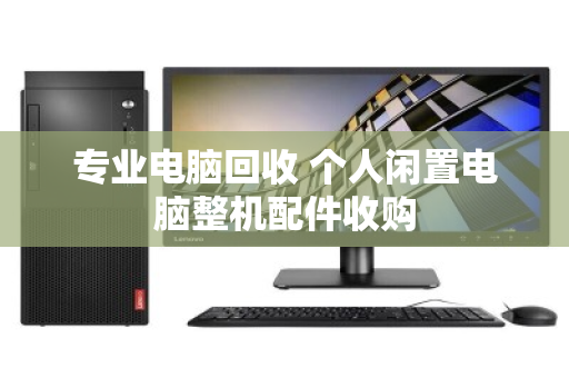 专业电脑回收 个人闲置电脑整机配件收购 专业电脑回收 个人闲置电脑整机配件收购