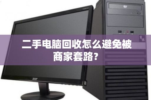 二手电脑回收怎么避免被商家套路? 二手电脑回收怎么避免被商家套路?