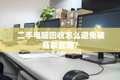 二手电脑回收怎么避免被商家套路? 二手电脑回收怎么避免被商家套路?