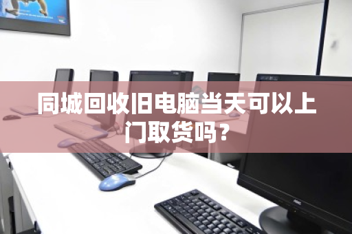 同城回收旧电脑当天可以上门取货吗? 同城回收旧电脑当天可以上门取货吗?