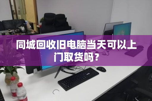 同城回收旧电脑当天可以上门取货吗? 同城回收旧电脑当天可以上门取货吗?