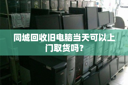 同城回收旧电脑当天可以上门取货吗? 同城回收旧电脑当天可以上门取货吗?