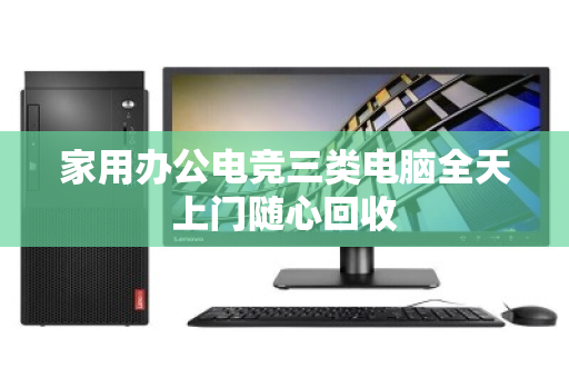 家用办公电竞三类电脑全天上门随心回收 家用办公电竞三类电脑全天上门随心回收