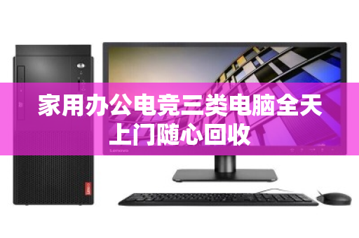 家用办公电竞三类电脑全天上门随心回收 家用办公电竞三类电脑全天上门随心回收