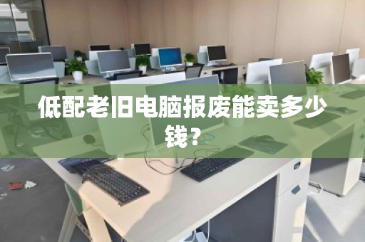 低配老旧电脑报废能卖多少钱？