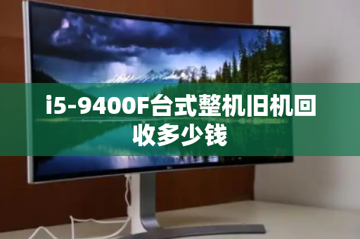 i5-9400F台式整机旧机回收多少钱 i5-9400F台式整机旧机回收多少钱