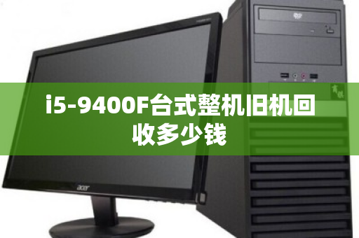 i5-9400F台式整机旧机回收多少钱 i5-9400F台式整机旧机回收多少钱