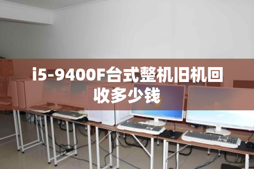 i5-9400F台式整机旧机回收多少钱 i5-9400F台式整机旧机回收多少钱