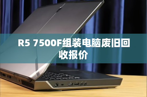 R5 7500F组装电脑废旧回收报价 R5 7500F组装电脑废旧回收报价