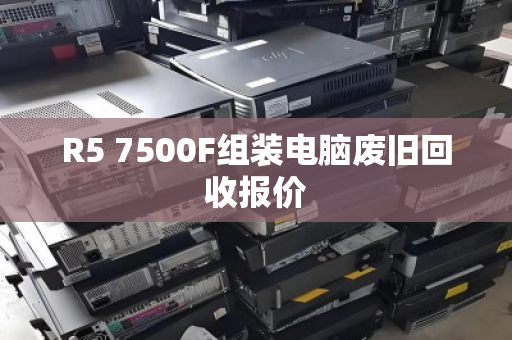 R5 7500F组装电脑废旧回收报价 R5 7500F组装电脑废旧回收报价