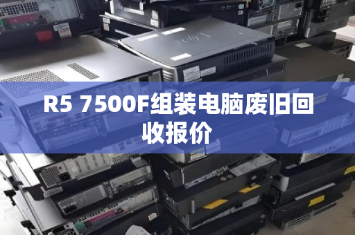 R5 7500F组装电脑废旧回收报价 R5 7500F组装电脑废旧回收报价
