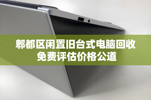 郫都区闲置旧台式电脑回收 免费评估价格公道 郫都区闲置旧台式电脑回收 免费评估价格公道